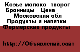 Козье молоко, творог, Бронницы › Цена ­ 100 - Московская обл. Продукты и напитки » Фермерские продукты   